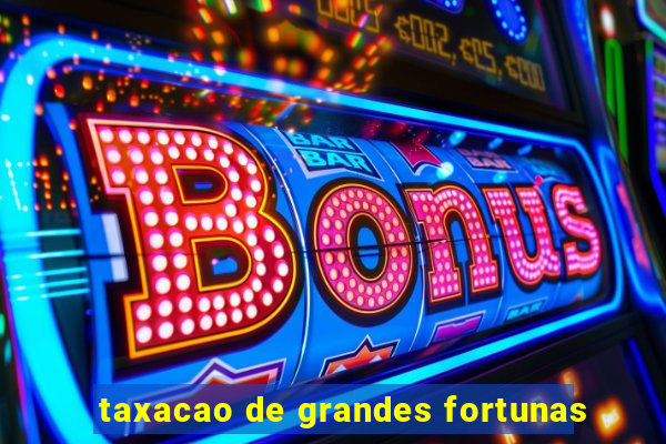 taxacao de grandes fortunas