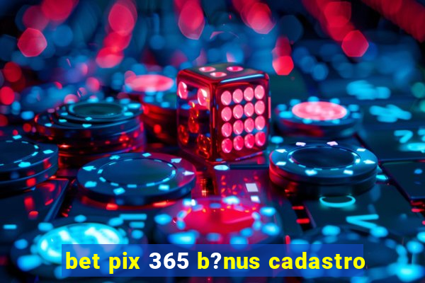 bet pix 365 b?nus cadastro