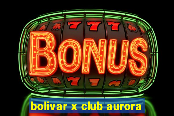 bolivar x club aurora