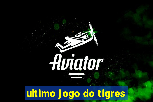 ultimo jogo do tigres