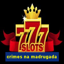 crimes na madrugada