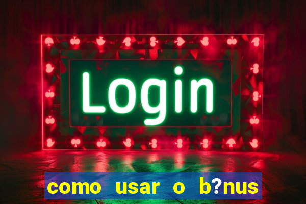 como usar o b?nus vai de bet