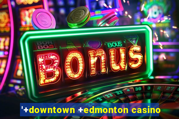 '+downtown +edmonton casino