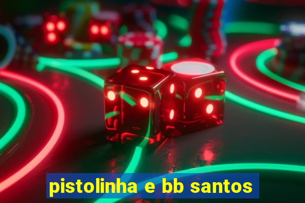 pistolinha e bb santos