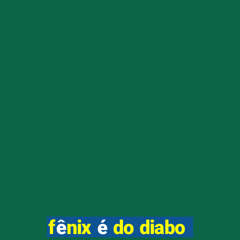 fênix é do diabo