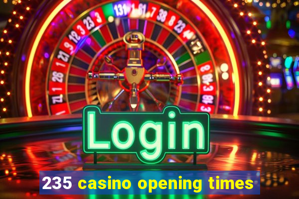 235 casino opening times