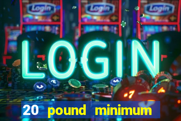 20 pound minimum deposit online casino