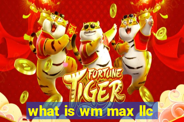 what is wm max llc