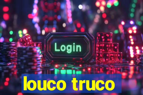 louco truco