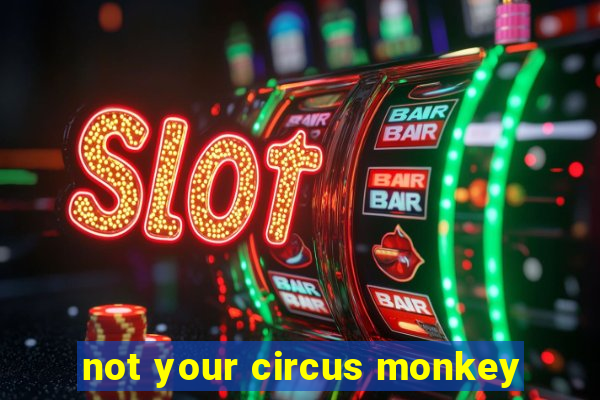 not your circus monkey