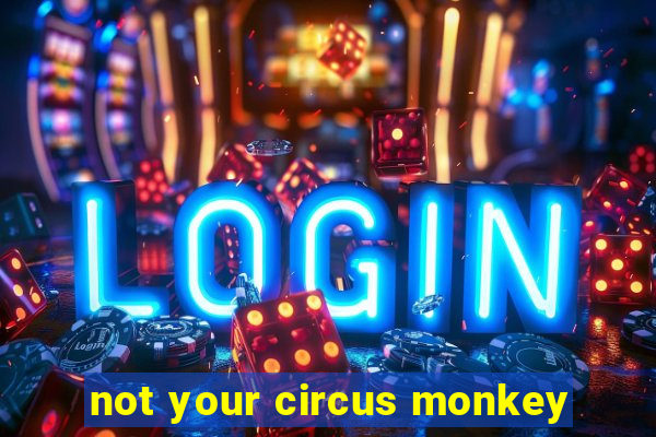 not your circus monkey