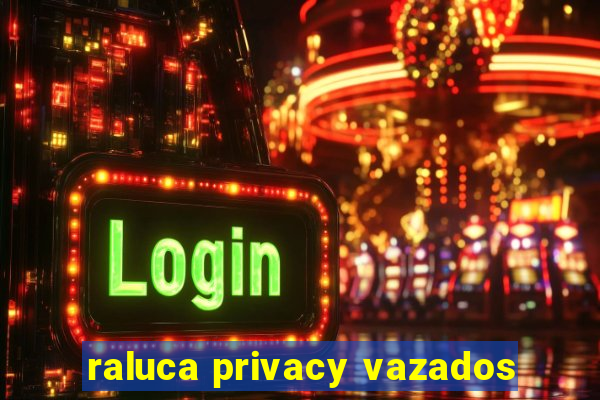 raluca privacy vazados