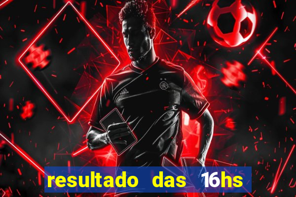 resultado das 16hs de hoje