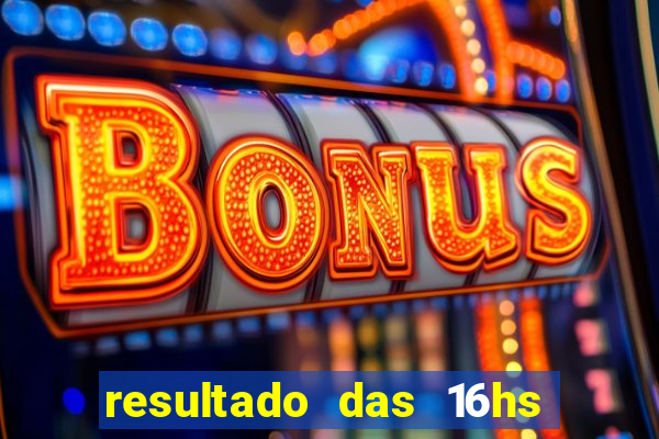 resultado das 16hs de hoje