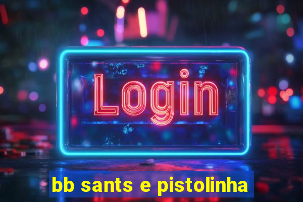 bb sants e pistolinha