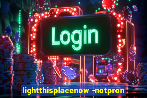 lightthisplacenow -notpron