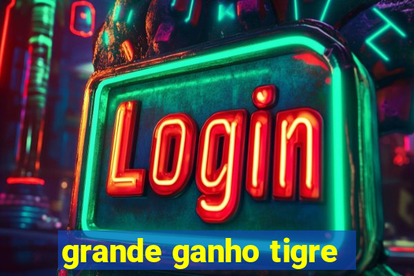 grande ganho tigre