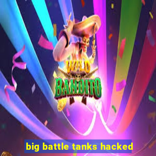 big battle tanks hacked