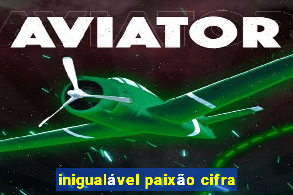 inigualável paixão cifra