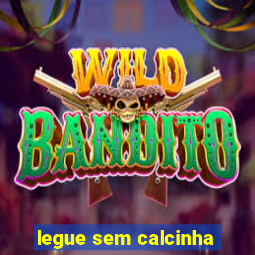 legue sem calcinha