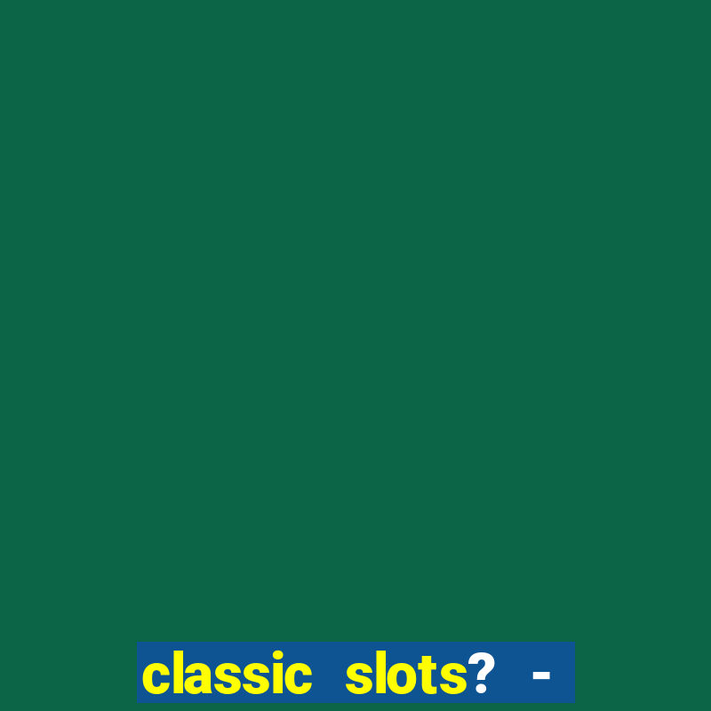 classic slots? - casino games