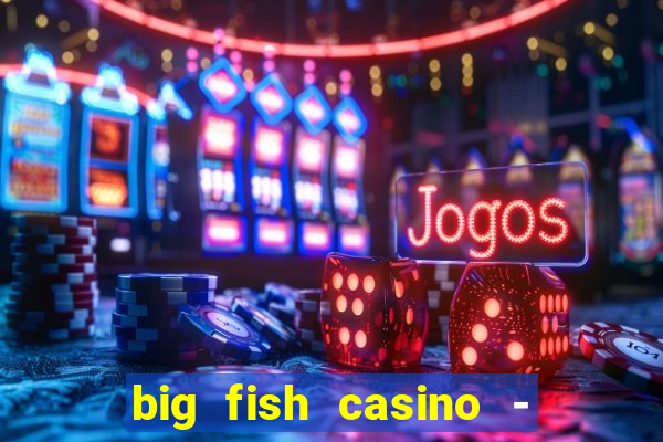 big fish casino - social slots