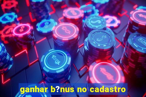 ganhar b?nus no cadastro