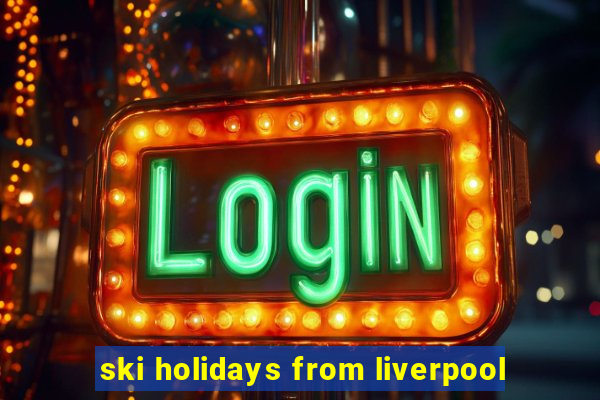 ski holidays from liverpool