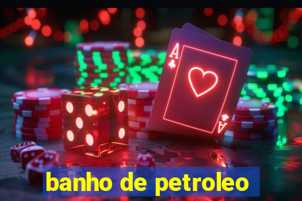 banho de petroleo