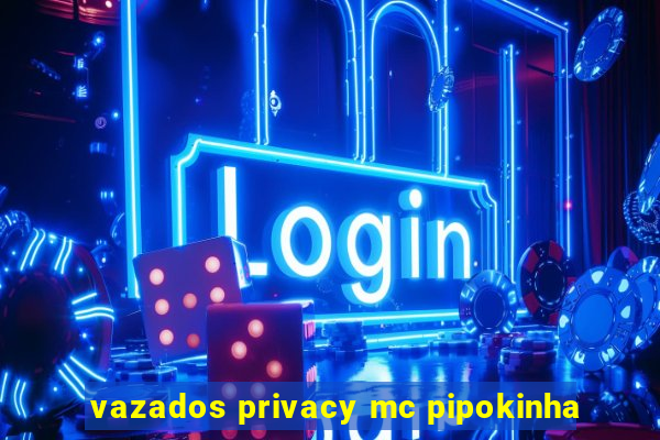 vazados privacy mc pipokinha