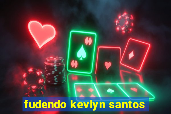 fudendo kevlyn santos