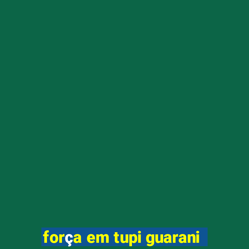 força em tupi guarani