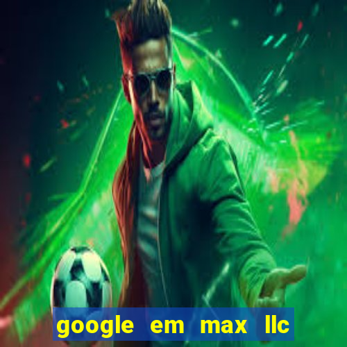 google em max llc o'que é