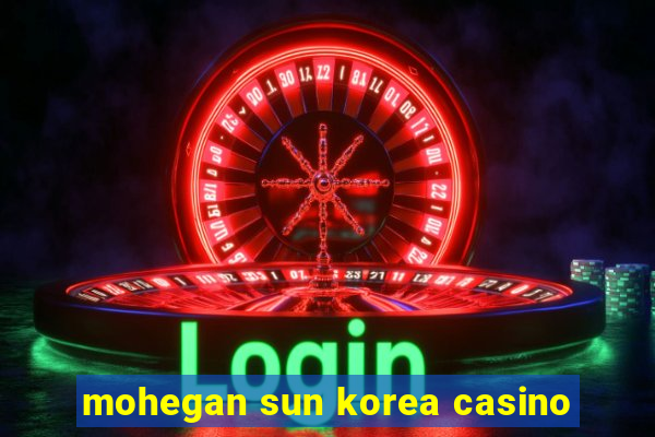 mohegan sun korea casino