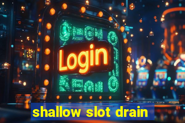 shallow slot drain