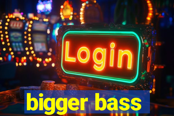 bigger bass