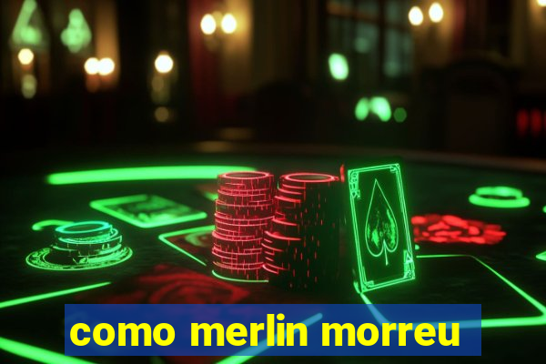 como merlin morreu