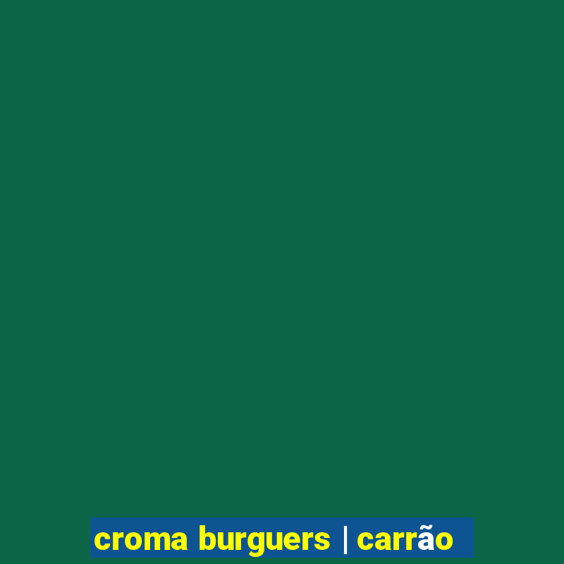 croma burguers | carrão