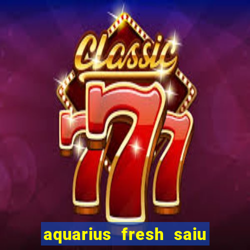 aquarius fresh saiu de linha