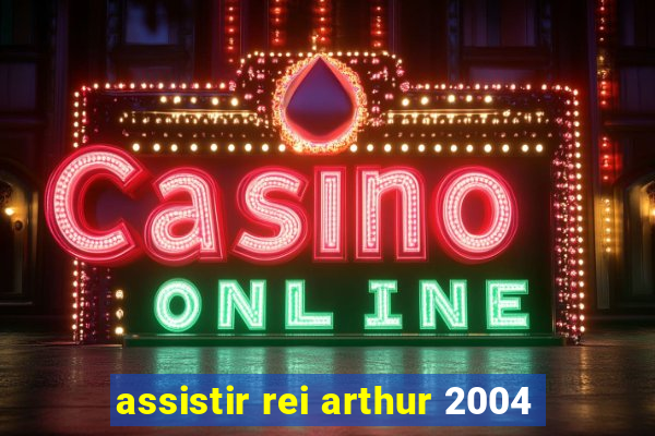 assistir rei arthur 2004