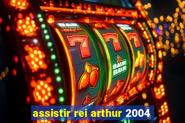 assistir rei arthur 2004