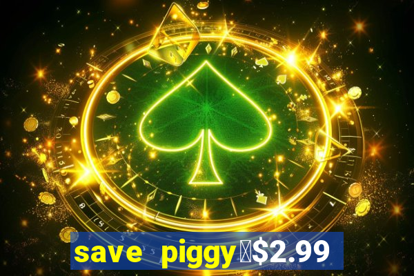 save piggy▼$2.99 to $0.99