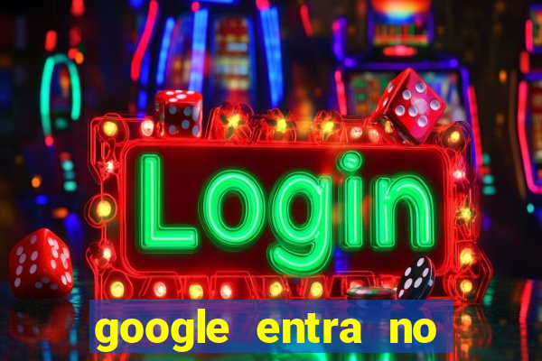 google entra no jogo de c****