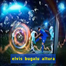 elvis bugalu altura e peso