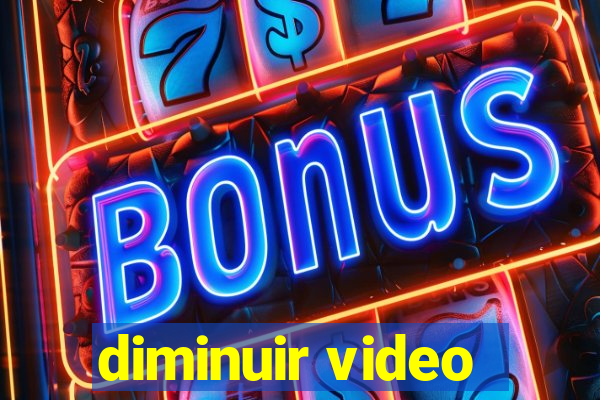 diminuir video