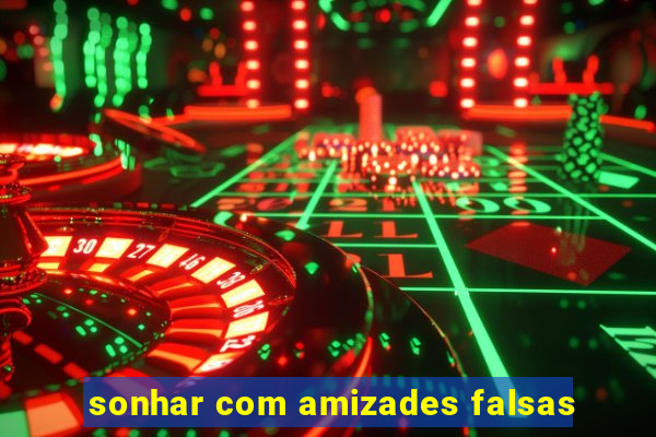 sonhar com amizades falsas