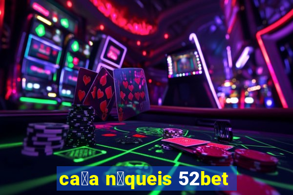 ca莽a n铆queis 52bet