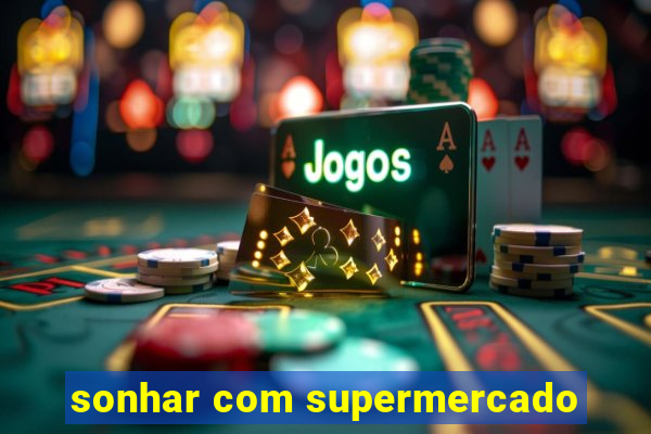 sonhar com supermercado