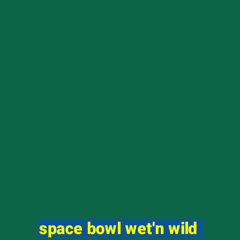 space bowl wet'n wild