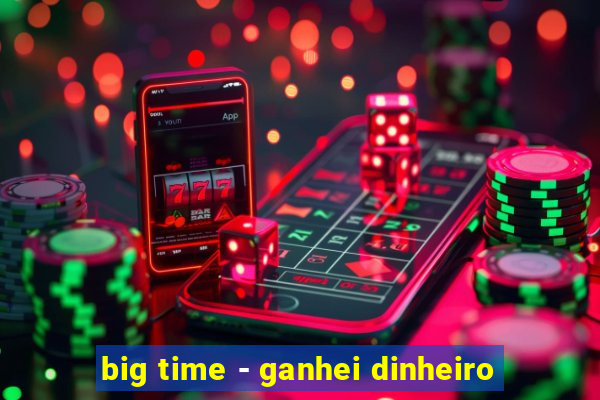 big time - ganhei dinheiro